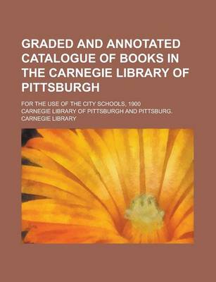 Book cover for Graded and Annotated Catalogue of Books in the Carnegie Library of Pittsburgh; For the Use of the City Schools, 1900