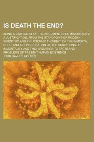 Cover of Is Death the End?; Being a Statement of the Arguments for Immortality a Justification, from the Standpoint of Modern Scientific and Philosophic Thought, of the Immortal Hope and a Consideration of the Conditions of Immortality and Their Relation to Facts