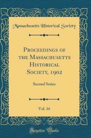 Cover of Proceedings of the Massachusetts Historical Society, 1902, Vol. 16: Second Series (Classic Reprint)