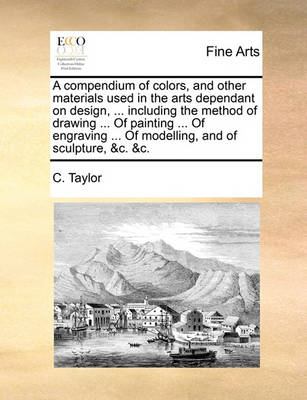 Book cover for A Compendium of Colors, and Other Materials Used in the Arts Dependant on Design, ... Including the Method of Drawing ... of Painting ... of Engraving ... of Modelling, and of Sculpture, &C. &C.