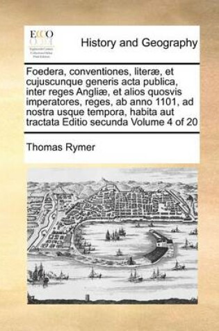 Cover of Foedera, Conventiones, Literae, Et Cujuscunque Generis ACTA Publica, Inter Reges Angliae, Et Alios Quosvis Imperatores, Reges, AB Anno 1101, Ad Nostra Usque Tempora, Habita Aut Tractata Editio Secunda Volume 4 of 20