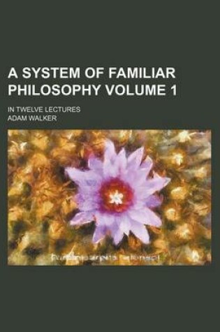 Cover of A System of Familiar Philosophy Volume 1; In Twelve Lectures