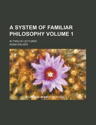 Book cover for A System of Familiar Philosophy Volume 1; In Twelve Lectures