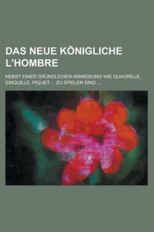 Cover of Das Neue Konigliche L'Hombre; Nebst Einer Grundlichen Anweisung Wie Quadrille, Einquille, Piquet ... Zu Spielen Sind ...