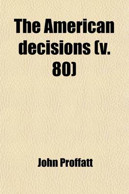 Book cover for The American Decisions (Volume 80); Containing All the Cases of General Value and Authority Decided in the Courts of the Several States, from the Earliest Issue of the State Reports to the Year 1869