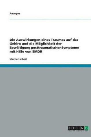 Cover of Die Auswirkungen Eines Traumas Auf Das Gehirn Und Die Moeglichkeit Der Bewaltigung Posttraumatischer Symptome Mit Hilfe Von Emdr