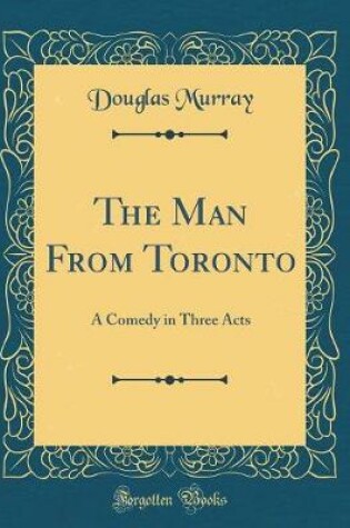 Cover of The Man From Toronto: A Comedy in Three Acts (Classic Reprint)