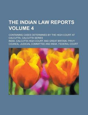 Book cover for The Indian Law Reports; Containing Cases Determined by the High Court at Calcutta. Calcutta Series Volume 4