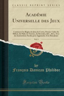 Book cover for Académie Universelle des Jeux, Vol. 3: Contenant les Règles des Jeux de Cartes, Permis: Celles du Billard, du Mail, du Trictrac, du Revertier, &C., &C.; Avec des Instructions Faciles pour Apprendre A les Bien Jouer (Classic Reprint)