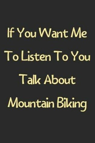 Cover of If You Want Me To Listen To You Talk About Mountain Biking