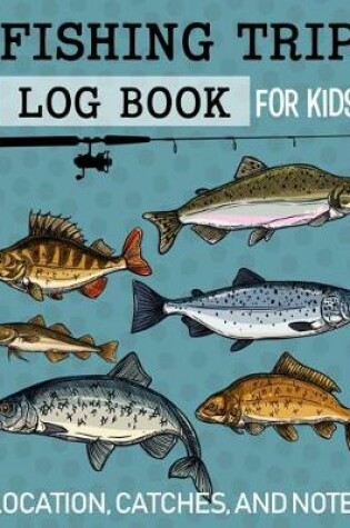 Cover of Fishing Trip Log Book for Kids Location, Catches, and Notes