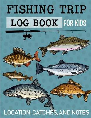 Book cover for Fishing Trip Log Book for Kids Location, Catches, and Notes