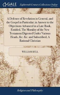 Book cover for A Defence of Revelation in General, and the Gospel in Particular; In Answer to the Objections Advanced in a Late Book, Entitled, the Morality of the New Testament Digested Under Various Heads, &c. &c. and Subscribed, a Rational Christian