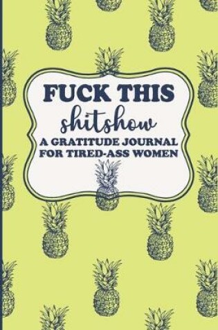 Cover of Fuck This Shit Show A Gratitude Journal for Tired-Ass Women