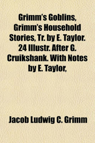 Cover of Grimm's Goblins, Grimm's Household Stories, Tr. by E. Taylor. 24 Illustr. After G. Cruikshank. with Notes by E. Taylor, &C
