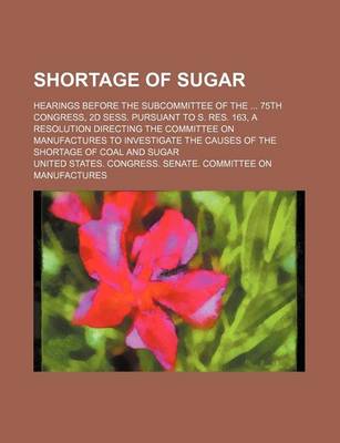 Book cover for Shortage of Sugar; Hearings Before the Subcommittee of the 75th Congress, 2D Sess. Pursuant to S. Res. 163, a Resolution Directing the Committee on Ma