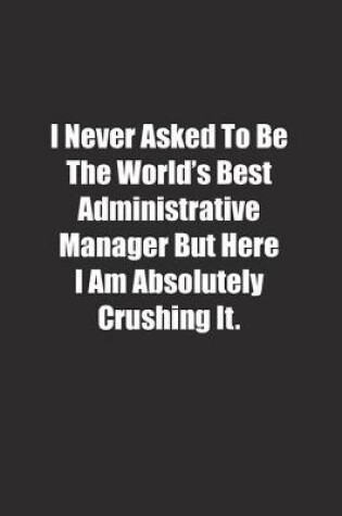 Cover of I Never Asked To Be The World's Best Administrative Manager But Here I Am Absolutely Crushing It.