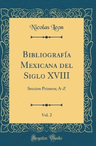 Cover of Bibliografía Mexicana del Siglo XVIII, Vol. 2: Seccion Primera; A-Z (Classic Reprint)