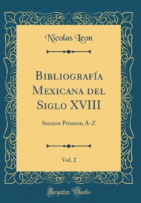 Book cover for Bibliografía Mexicana del Siglo XVIII, Vol. 2: Seccion Primera; A-Z (Classic Reprint)