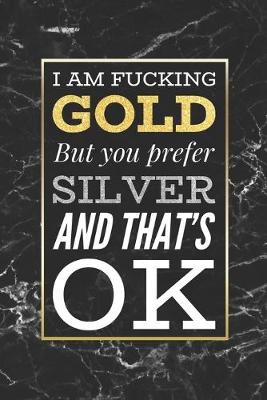 Book cover for I Am Fucking Gold, But You Prefer Silver And That's OK