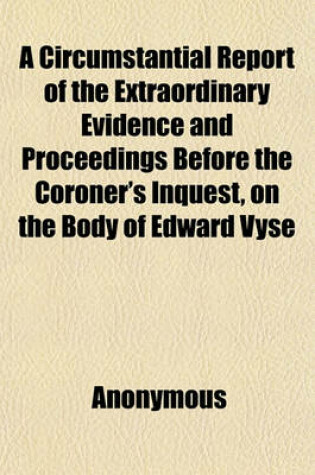 Cover of A Circumstantial Report of the Extraordinary Evidence and Proceedings Before the Coroner's Inquest, on the Body of Edward Vyse; Who, on Tuesday Evening, March 7, 1815, Was Shot Dead from the Parlour Windows of the House of the Hon. Frederick Robinson, M.P