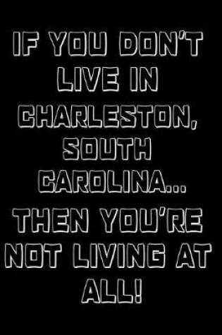 Cover of If You Don't Live in Charleston, South Carolina ... Then You're Not Living at All!