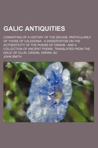 Cover of Galic Antiquities; Consisting of a History of the Druids, Particularly of Those of Caledonia a Dissertation on the Authenticity of the Poems of Ossian and a Collection of Ancient Poems, Translated from the Galic of Ullin, Ossian, Orran, &C