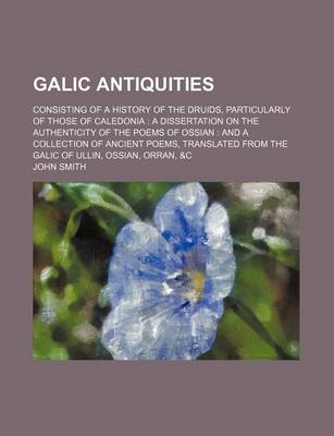 Book cover for Galic Antiquities; Consisting of a History of the Druids, Particularly of Those of Caledonia a Dissertation on the Authenticity of the Poems of Ossian and a Collection of Ancient Poems, Translated from the Galic of Ullin, Ossian, Orran, &C