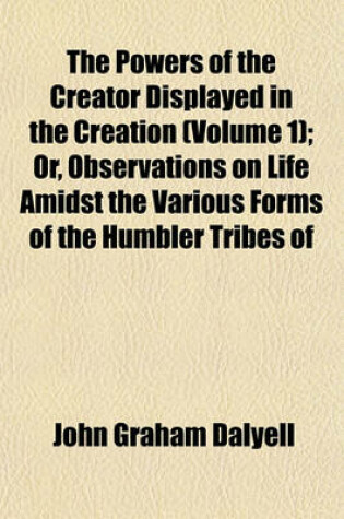 Cover of The Powers of the Creator Displayed in the Creation (Volume 1); Or, Observations on Life Amidst the Various Forms of the Humbler Tribes of