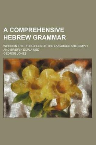 Cover of A Comprehensive Hebrew Grammar; Wherein the Principles of the Language Are Simply and Briefly Explained