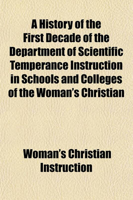 Book cover for A History of the First Decade of the Department of Scientific Temperance Instruction in Schools and Colleges of the Woman's Christian Temperance Union; In Three Parts