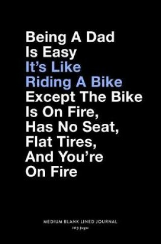 Cover of Being A Dad Is Easy It's Like Riding A Bike Except The Bike Is On Fire, Has No Seat, Flat Tires, And You're On Fire, Medium Blank Lined Journal, 109 Pages