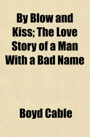 Cover of By Blow and Kiss; The Love Story of a Man with a Bad Name