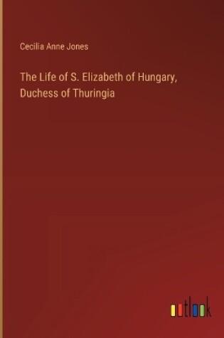 Cover of The Life of S. Elizabeth of Hungary, Duchess of Thuringia