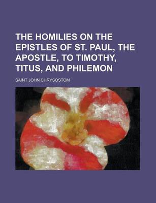 Book cover for The Homilies on the Epistles of St. Paul, the Apostle, to Timothy, Titus, and Philemon