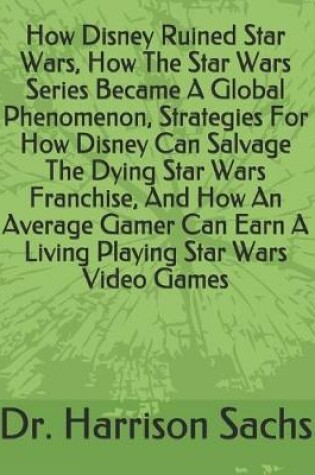 Cover of How Disney Ruined Star Wars, How The Star Wars Series Became A Global Phenomenon, Strategies For How Disney Can Salvage The Dying Star Wars Franchise, And How An Average Gamer Can Earn A Living Playing Star Wars Video Games