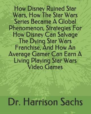 Book cover for How Disney Ruined Star Wars, How The Star Wars Series Became A Global Phenomenon, Strategies For How Disney Can Salvage The Dying Star Wars Franchise, And How An Average Gamer Can Earn A Living Playing Star Wars Video Games