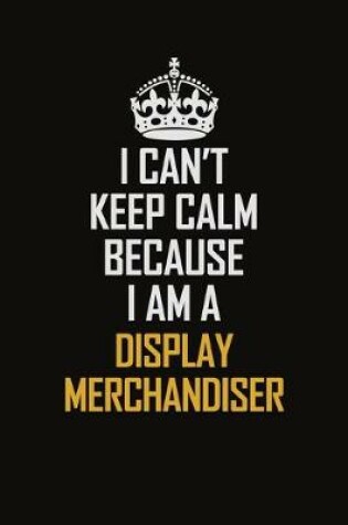 Cover of I Can't Keep Calm Because I Am A Display Merchandiser