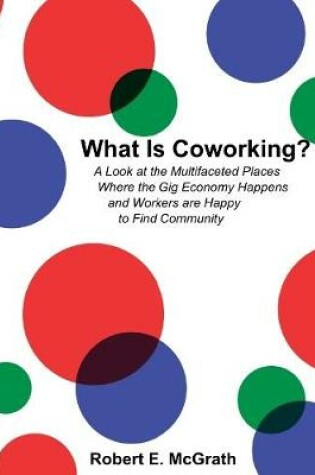 Cover of What Is Coworking? - A Look At the Multifaceted Places Where the Gig Economy Happens and Workers Are Happy to Find Community