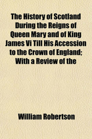 Cover of The History of Scotland During the Reigns of Queen Mary and of King James VI Till His Accession to the Crown of England; With a Review of the