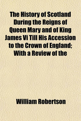 Book cover for The History of Scotland During the Reigns of Queen Mary and of King James VI Till His Accession to the Crown of England; With a Review of the