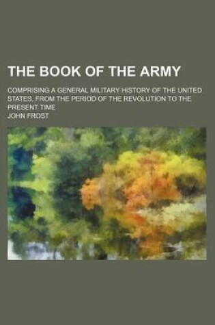 Cover of The Book of the Army; Comprising a General Military History of the United States, from the Period of the Revolution to the Present Time