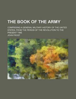 Book cover for The Book of the Army; Comprising a General Military History of the United States, from the Period of the Revolution to the Present Time