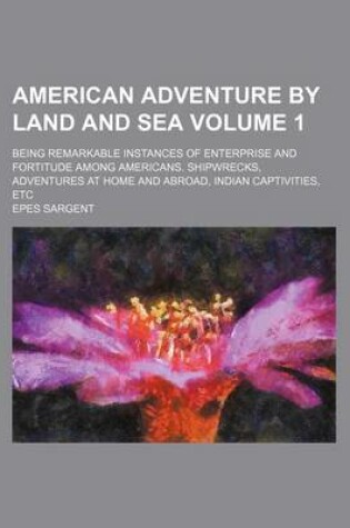 Cover of American Adventure by Land and Sea; Being Remarkable Instances of Enterprise and Fortitude Among Americans. Shipwrecks, Adventures at Home and Abroad, Indian Captivities, Etc Volume 1