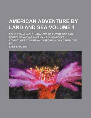 Book cover for American Adventure by Land and Sea; Being Remarkable Instances of Enterprise and Fortitude Among Americans. Shipwrecks, Adventures at Home and Abroad, Indian Captivities, Etc Volume 1