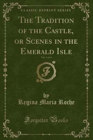 Cover of The Tradition of the Castle, or Scenes in the Emerald Isle, Vol. 4 of 4 (Classic Reprint)