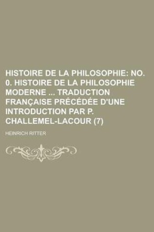 Cover of Histoire de La Philosophie (7); No. 0. Histoire de La Philosophie Moderne Traduction Francaise Precedee D'Une Introduction Par P. Challemel-Lacour