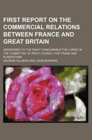 Cover of First Report on the Commercial Relations Between France and Great Britain; Addressed to the Right Honourable the Lords of the Committee of Privy Council for Trade and Plantations