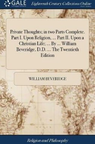 Cover of Private Thoughts; In Two Parts Complete. Part I. Upon Religion, ... Part II. Upon a Christian Life; ... by ... William Beveridge, D.D. ... the Twentieth Edition