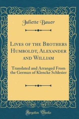 Cover of Lives of the Brothers Humboldt, Alexander and William: Translated and Arranged From the German of Klencke Schlesier (Classic Reprint)